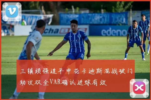三镇顽强追平申花卡迪斯混战破门助攻双全VAR确认进球有效