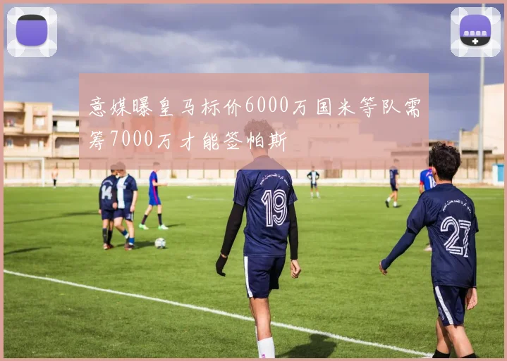 意媒曝皇马标价6000万国米等队需筹7000万才能签帕斯