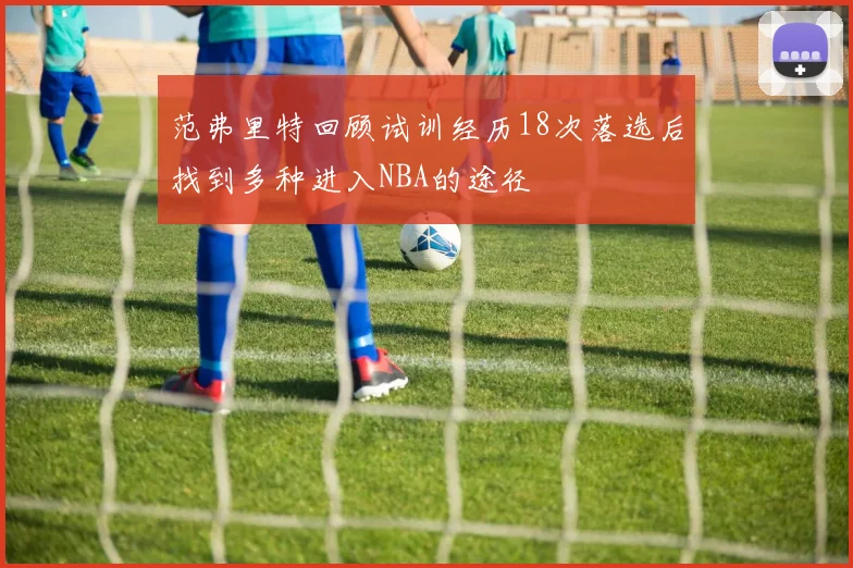 范弗里特回顾试训经历18次落选后找到多种进入NBA的途径