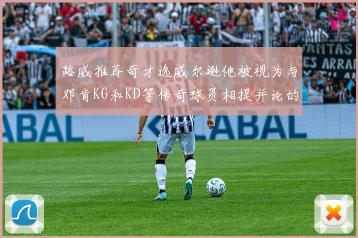 路威推荐奇才选威尔逊他被视为与邓肯KG和KD等传奇球员相提并论的未来之星