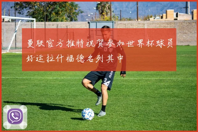 曼联官方推特祝贺参加世界杯球员好运拉什福德名列其中