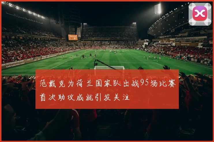 范戴克为荷兰国家队出战95场比赛首次助攻成就引发关注
