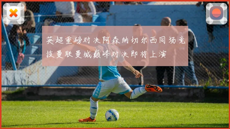 英超重磅对决阿森纳切尔西同场竞技曼联曼城巅峰对决即将上演