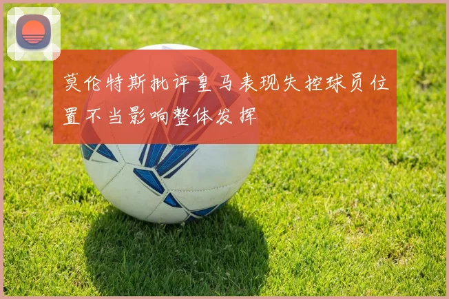 莫伦特斯批评皇马表现失控球员位置不当影响整体发挥