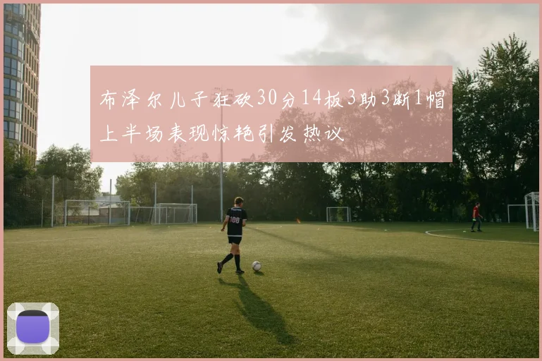 布泽尔儿子狂砍30分14板3助3断1帽上半场表现惊艳引发热议