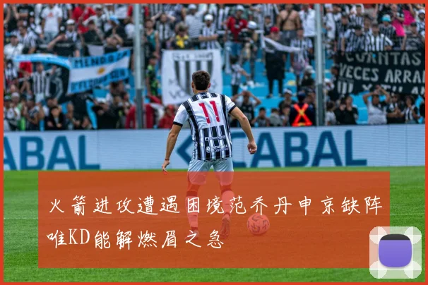 火箭进攻遭遇困境范乔丹申京缺阵唯KD能解燃眉之急