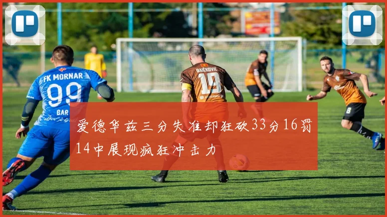 爱德华兹三分失准却狂砍33分16罚14中展现疯狂冲击力