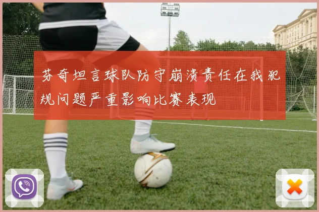 芬奇坦言球队防守崩溃责任在我犯规问题严重影响比赛表现