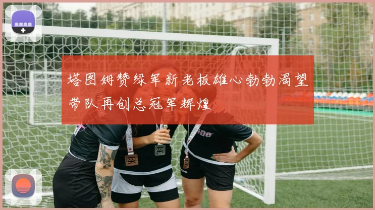 塔图姆赞绿军新老板雄心勃勃渴望带队再创总冠军辉煌