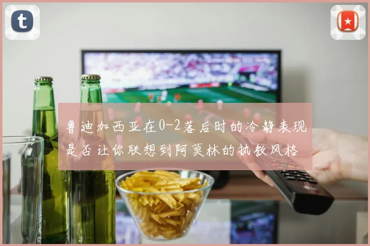 鲁迪加西亚在0-2落后时的冷静表现是否让你联想到阿莫林的执教风格