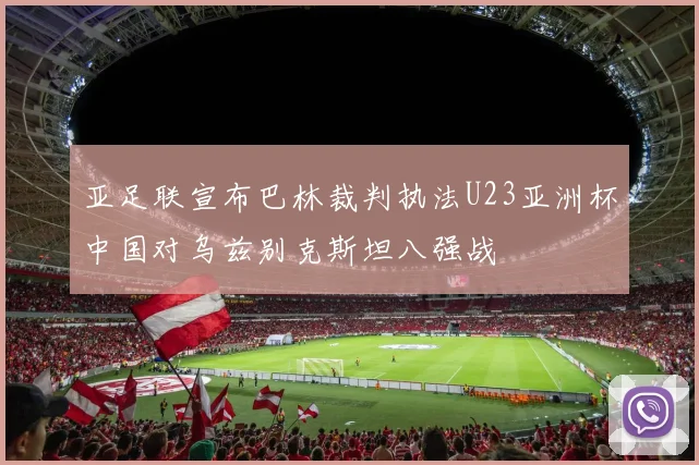 亚足联宣布巴林裁判执法U23亚洲杯中国对乌兹别克斯坦八强战