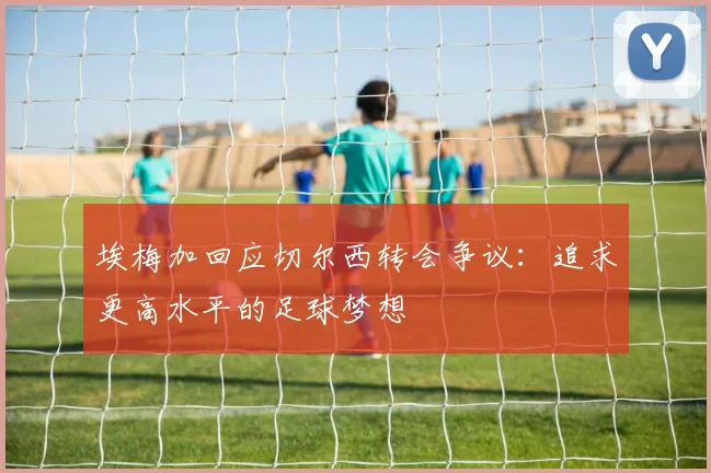 埃梅加回应切尔西转会争议：追求更高水平的足球梦想