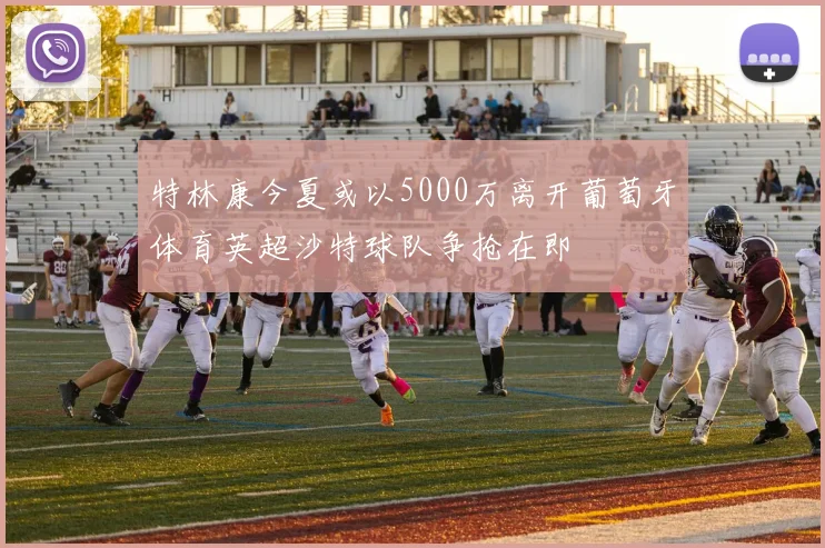 特林康今夏或以5000万离开葡萄牙体育英超沙特球队争抢在即