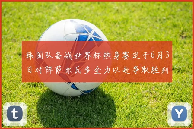 韩国队备战世界杯热身赛定于6月3日对阵萨尔瓦多全力以赴争取胜利