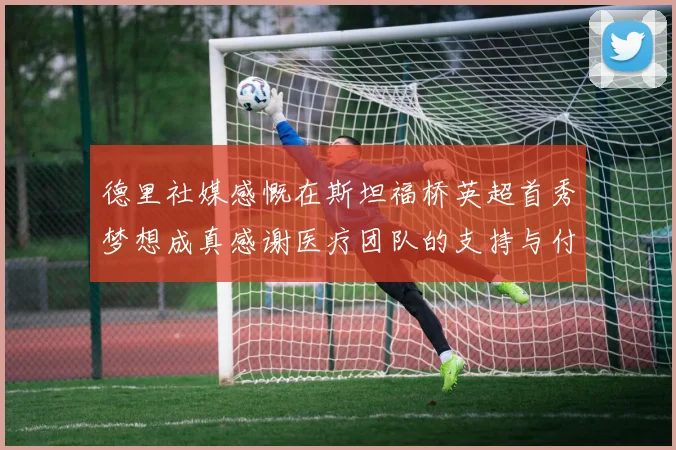 德里社媒感慨在斯坦福桥英超首秀梦想成真感谢医疗团队的支持与付出