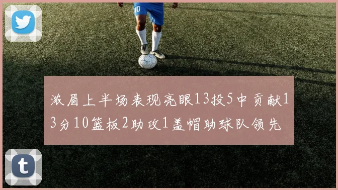 浓眉上半场表现亮眼13投5中贡献13分10篮板2助攻1盖帽助球队领先