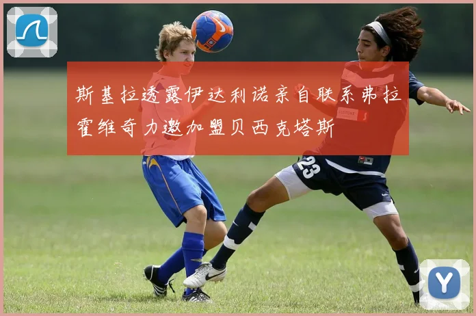 斯基拉透露伊达利诺亲自联系弗拉霍维奇力邀加盟贝西克塔斯