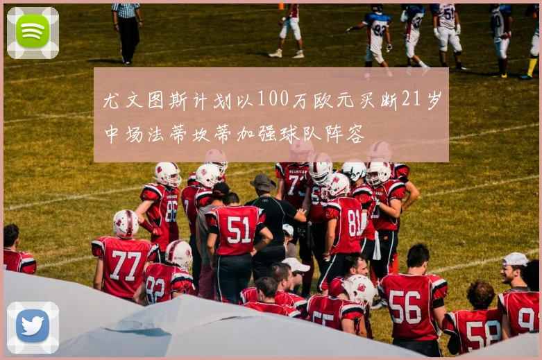 尤文图斯计划以100万欧元买断21岁中场法蒂坎蒂加强球队阵容