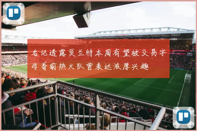 名记透露莫兰特本周有望被交易字母哥前热火队曾表达浓厚兴趣