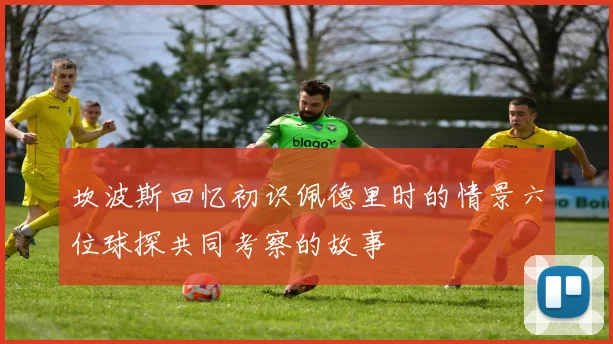 坎波斯回忆初识佩德里时的情景六位球探共同考察的故事