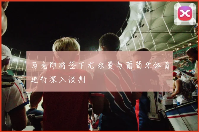 马竞即将签下尤尔曼与葡萄牙体育进行深入谈判