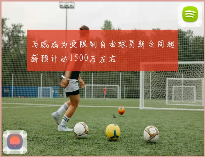 马威成为受限制自由球员新合同起薪预计达1500万左右