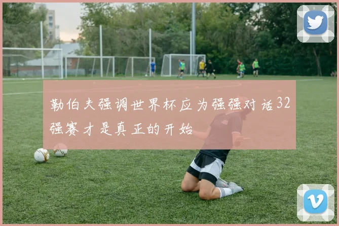 勒伯夫强调世界杯应为强强对话32强赛才是真正的开始