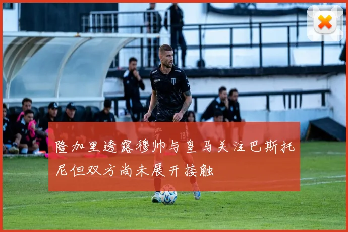 隆加里透露穆帅与皇马关注巴斯托尼但双方尚未展开接触