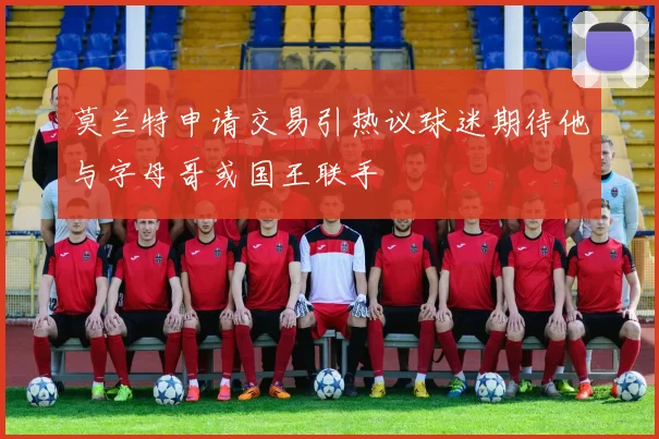 莫兰特申请交易引热议球迷期待他与字母哥或国王联手