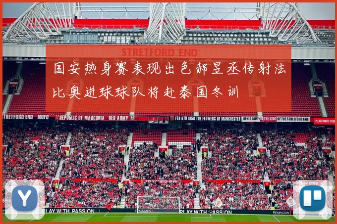 国安热身赛表现出色郝昱丞传射法比奥进球球队将赴泰国冬训