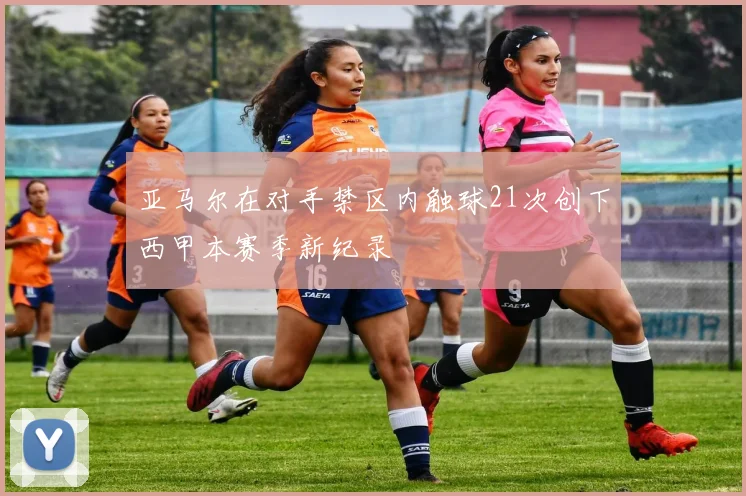 亚马尔在对手禁区内触球21次创下西甲本赛季新纪录