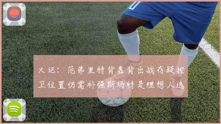 火记：范弗里特背靠背出战存疑控卫位置仍需补强斯玛特是理想人选