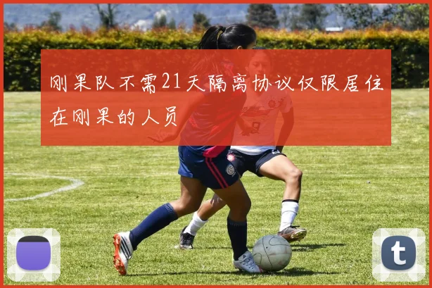 刚果队不需21天隔离协议仅限居住在刚果的人员